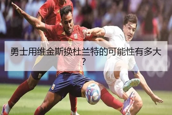 勇士用维金斯换杜兰特的可能性有多大？